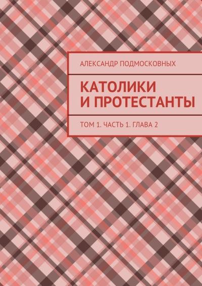 Книга Католики и протестанты. Том 1. Часть 1. Глава 2 (Александр Подмосковных)